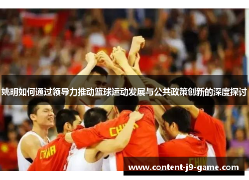 姚明如何通过领导力推动篮球运动发展与公共政策创新的深度探讨 姚明如何通过领导力推动篮球运动发展与公共政策创新的深度探讨