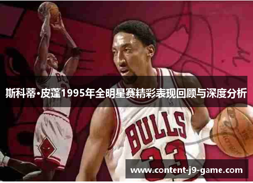 斯科蒂·皮蓬1995年全明星赛精彩表现回顾与深度分析 斯科蒂·皮蓬1995年全明星赛精彩表现回顾与深度分析