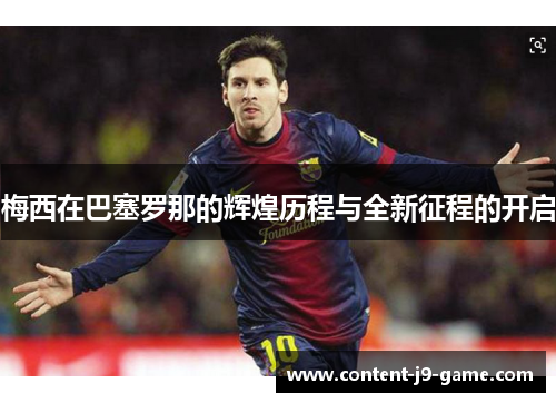 梅西在巴塞罗那的辉煌历程与全新征程的开启 梅西在巴塞罗那的辉煌历程与全新征程的开启