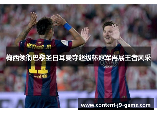 梅西领衔巴黎圣日耳曼夺超级杯冠军再展王者风采 梅西领衔巴黎圣日耳曼夺超级杯冠军再展王者风采