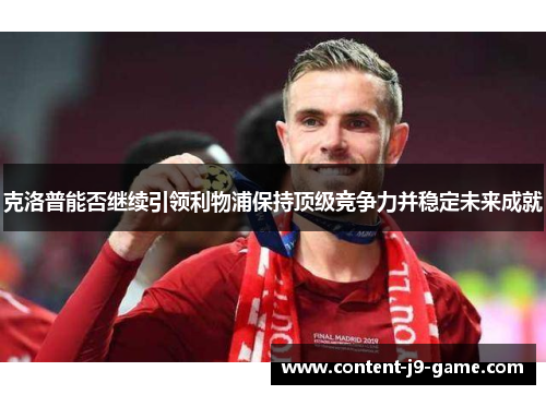克洛普能否继续引领利物浦保持顶级竞争力并稳定未来成就 克洛普能否继续引领利物浦保持顶级竞争力并稳定未来成就