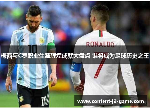 梅西与C罗职业生涯辉煌成就大盘点 谁将成为足球历史之王 梅西与C罗职业生涯辉煌成就大盘点 谁将成为足球历史之王