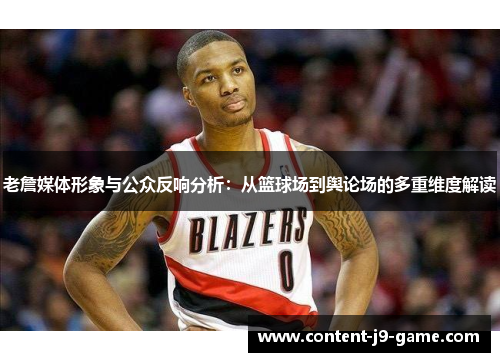 老詹媒体形象与公众反响分析:从篮球场到舆论场的多重维度解读 老詹媒体形象与公众反响分析:从篮球场到舆论场的多重维度解读
