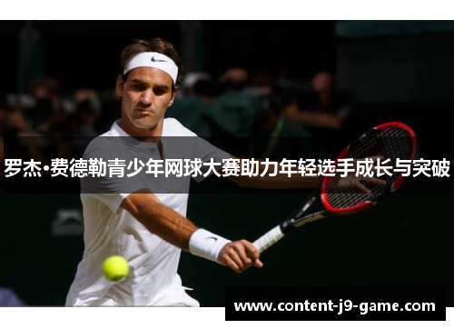 罗杰·费德勒青少年网球大赛助力年轻选手成长与突破 罗杰·费德勒青少年网球大赛助力年轻选手成长与突破