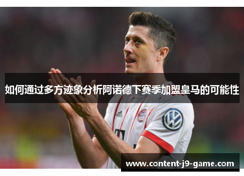 如何通过多方迹象分析阿诺德下赛季加盟皇马的可能性 如何通过多方迹象分析阿诺德下赛季加盟皇马的可能性