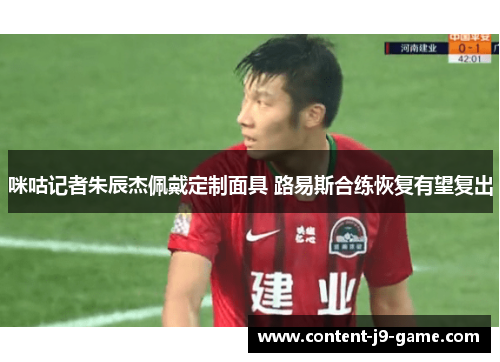 咪咕记者朱辰杰佩戴定制面具 路易斯合练恢复有望复出 咪咕记者朱辰杰佩戴定制面具 路易斯合练恢复有望复出