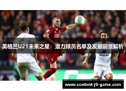 英格兰U21未来之星:潜力球员名单及发展前景解析 英格兰U21未来之星:潜力球员名单及发展前景解析