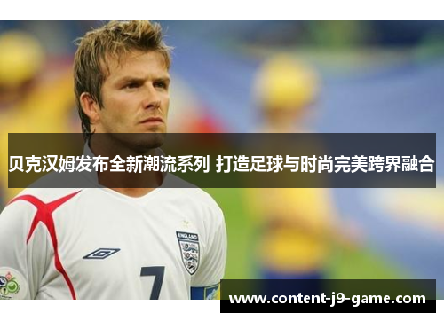 贝克汉姆发布全新潮流系列 打造足球与时尚完美跨界融合