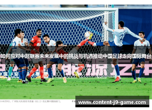 如何应对中超联赛未来发展中的挑战与机遇推动中国足球走向国际舞台