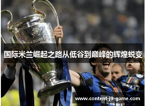 国际米兰崛起之路从低谷到巅峰的辉煌蜕变 国际米兰崛起之路从低谷到巅峰的辉煌蜕变