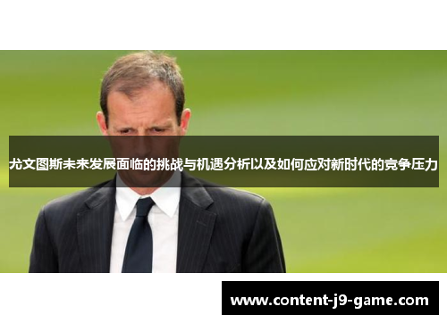 尤文图斯未来发展面临的挑战与机遇分析以及如何应对新时代的竞争压力