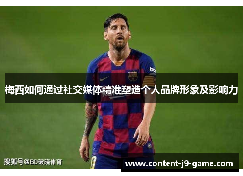 梅西如何通过社交媒体精准塑造个人品牌形象及影响力 梅西如何通过社交媒体精准塑造个人品牌形象及影响力