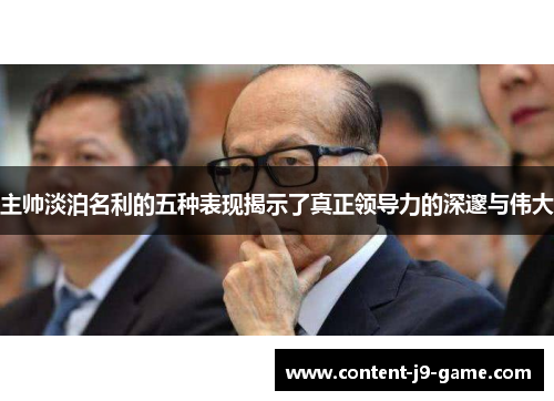 主帅淡泊名利的五种表现揭示了真正领导力的深邃与伟大 主帅淡泊名利的五种表现揭示了真正领导力的深邃与伟大