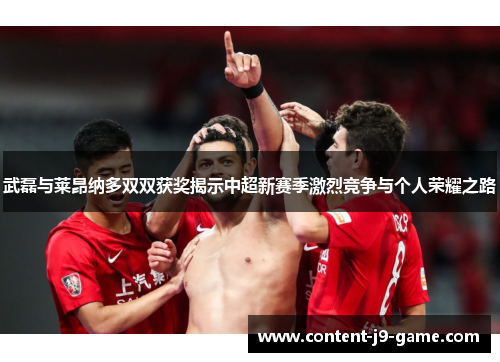 武磊与莱昂纳多双双获奖揭示中超新赛季激烈竞争与个人荣耀之路 武磊与莱昂纳多双双获奖揭示中超新赛季激烈竞争与个人荣耀之路
