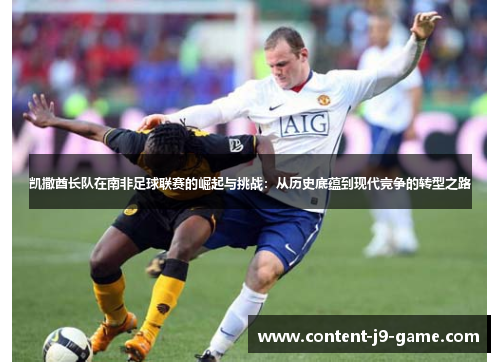 凯撒酋长队在南非足球联赛的崛起与挑战:从历史底蕴到现代竞争的转型之路 凯撒酋长队在南非足球联赛的崛起与挑战:从历史底蕴到现代竞争的转型之路