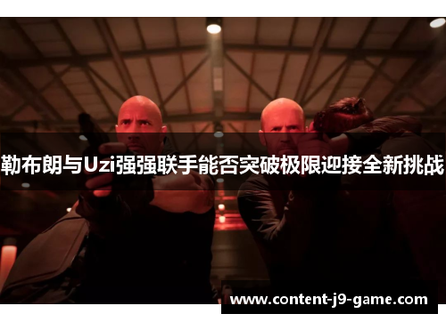 勒布朗与Uzi强强联手能否突破极限迎接全新挑战 勒布朗与Uzi强强联手能否突破极限迎接全新挑战