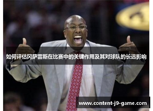 如何评估冈萨雷斯在比赛中的关键作用及其对球队的长远影响 如何评估冈萨雷斯在比赛中的关键作用及其对球队的长远影响