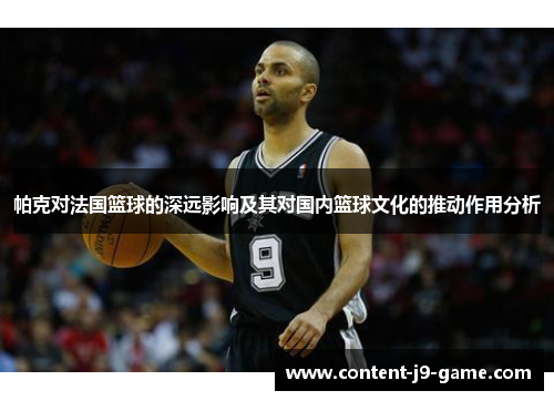 帕克对法国篮球的深远影响及其对国内篮球文化的推动作用分析 帕克对法国篮球的深远影响及其对国内篮球文化的推动作用分析