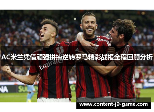 AC米兰凭借顽强拼搏逆转罗马精彩战报全程回顾分析