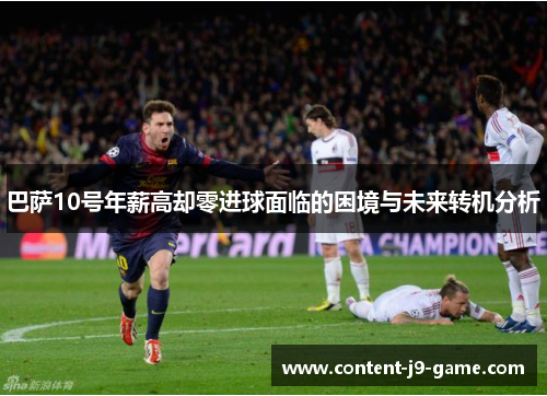 巴萨10号年薪高却零进球面临的困境与未来转机分析 巴萨10号年薪高却零进球面临的困境与未来转机分析