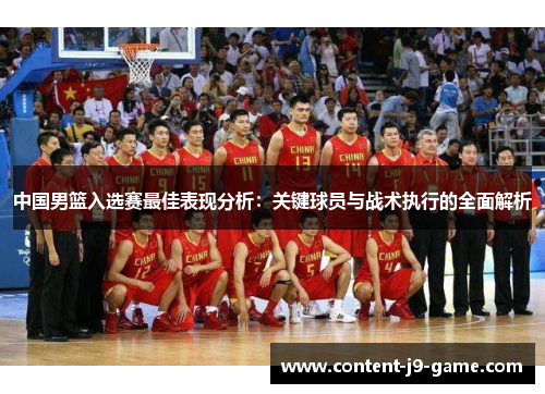 中国男篮入选赛最佳表现分析:关键球员与战术执行的全面解析 中国男篮入选赛最佳表现分析:关键球员与战术执行的全面解析