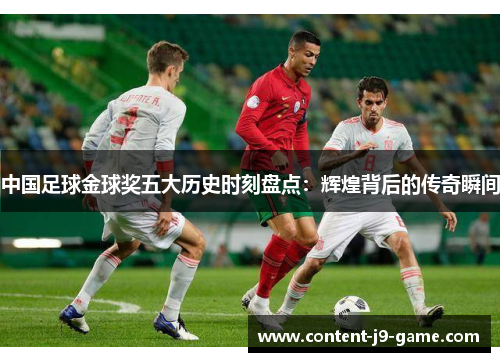 中国足球金球奖五大历史时刻盘点:辉煌背后的传奇瞬间 中国足球金球奖五大历史时刻盘点:辉煌背后的传奇瞬间