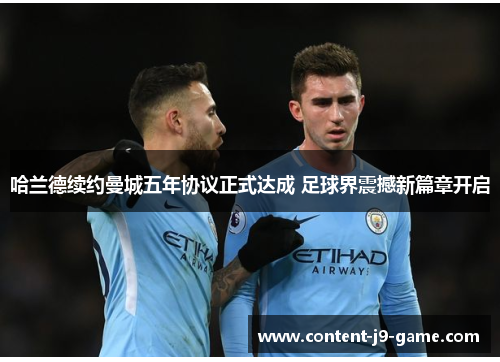 哈兰德续约曼城五年协议正式达成 足球界震撼新篇章开启 哈兰德续约曼城五年协议正式达成 足球界震撼新篇章开启