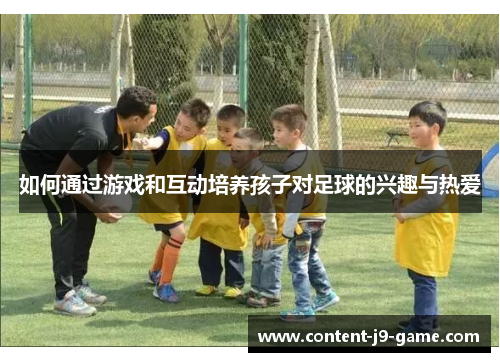 如何通过游戏和互动培养孩子对足球的兴趣与热爱 如何通过游戏和互动培养孩子对足球的兴趣与热爱