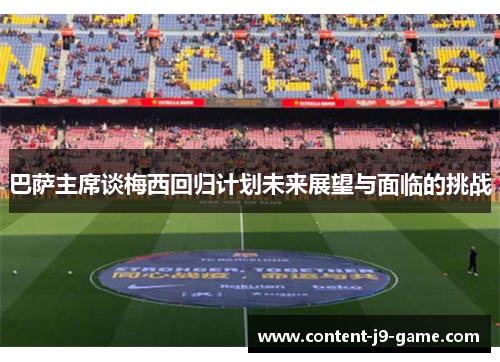 巴萨主席谈梅西回归计划未来展望与面临的挑战 巴萨主席谈梅西回归计划未来展望与面临的挑战