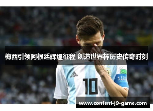梅西引领阿根廷辉煌征程 创造世界杯历史传奇时刻