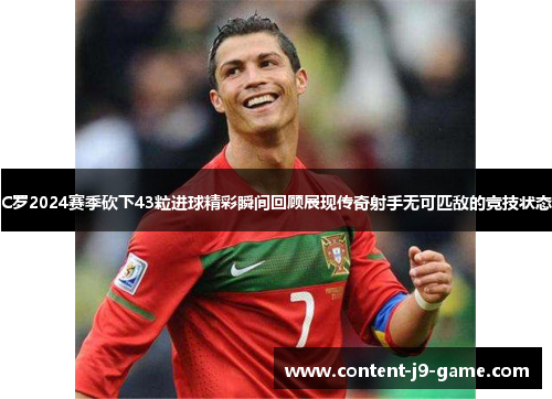 C罗2024赛季砍下43粒进球精彩瞬间回顾展现传奇射手无可匹敌的竞技状态 C罗2024赛季砍下43粒进球精彩瞬间回顾展现传奇射手无可匹敌的竞技状态