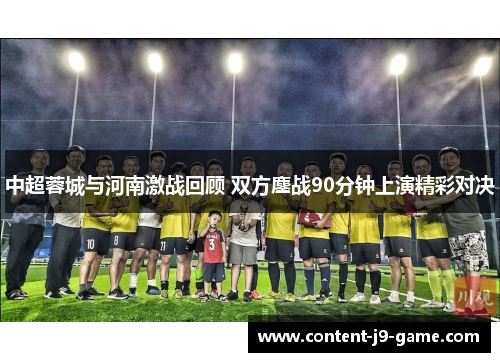 中超蓉城与河南激战回顾 双方鏖战90分钟上演精彩对决 中超蓉城与河南激战回顾 双方鏖战90分钟上演精彩对决