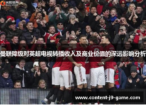 曼联降级对英超电视转播收入及商业价值的深远影响分析 曼联降级对英超电视转播收入及商业价值的深远影响分析