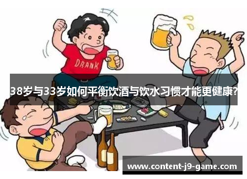 38岁与33岁如何平衡饮酒与饮水习惯才能更健康? 38岁与33岁如何平衡饮酒与饮水习惯才能更健康?