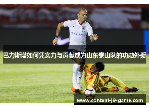 巴力斯塔如何凭实力与贡献成为山东泰山队的功勋外援 巴力斯塔如何凭实力与贡献成为山东泰山队的功勋外援