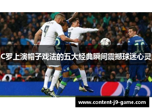 C罗上演帽子戏法的五大经典瞬间震撼球迷心灵 C罗上演帽子戏法的五大经典瞬间震撼球迷心灵