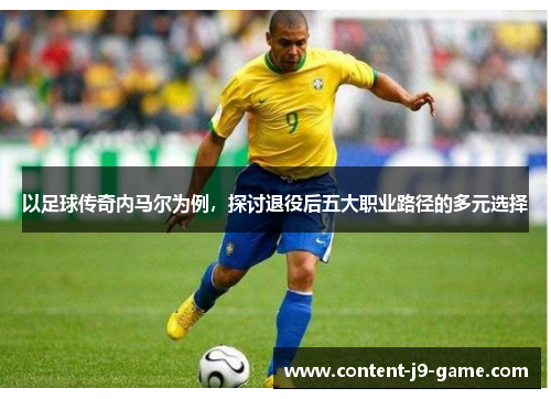以足球传奇内马尔为例,探讨退役后五大职业路径的多元选择 以足球传奇内马尔为例,探讨退役后五大职业路径的多元选择