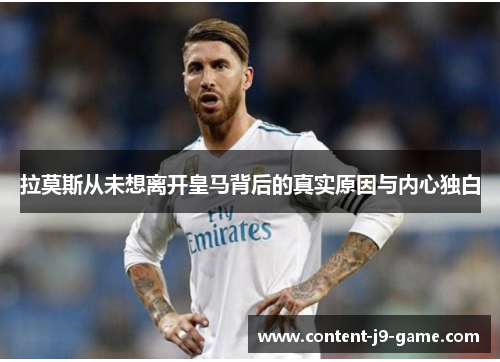 拉莫斯从未想离开皇马背后的真实原因与内心独白 拉莫斯从未想离开皇马背后的真实原因与内心独白