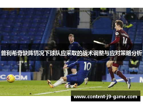 普利希奇缺阵情况下球队应采取的战术调整与应对策略分析 普利希奇缺阵情况下球队应采取的战术调整与应对策略分析