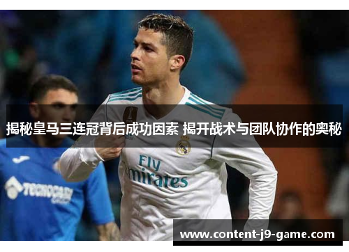 揭秘皇马三连冠背后成功因素 揭开战术与团队协作的奥秘 揭秘皇马三连冠背后成功因素 揭开战术与团队协作的奥秘
