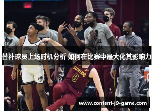 替补球员上场时机分析 如何在比赛中最大化其影响力 替补球员上场时机分析 如何在比赛中最大化其影响力