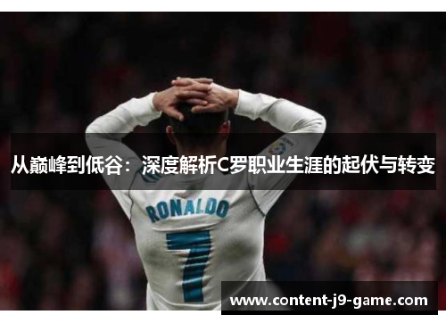 从巅峰到低谷:深度解析C罗职业生涯的起伏与转变 从巅峰到低谷:深度解析C罗职业生涯的起伏与转变