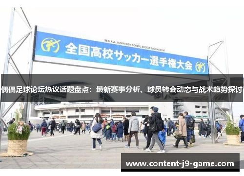 偶偶足球论坛热议话题盘点:最新赛事分析、球员转会动态与战术趋势探讨 偶偶足球论坛热议话题盘点:最新赛事分析、球员转会动态与战术趋势探讨