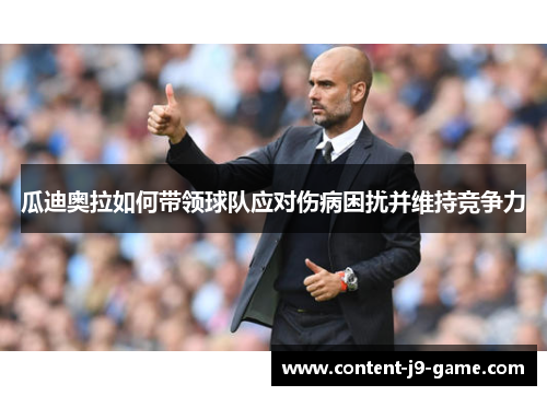 瓜迪奥拉如何带领球队应对伤病困扰并维持竞争力 瓜迪奥拉如何带领球队应对伤病困扰并维持竞争力