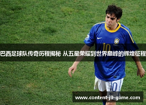 巴西足球队传奇历程揭秘 从五星荣耀到世界巅峰的辉煌征程 巴西足球队传奇历程揭秘 从五星荣耀到世界巅峰的辉煌征程