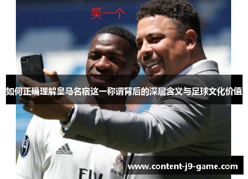 如何正确理解皇马名宿这一称谓背后的深层含义与足球文化价值 如何正确理解皇马名宿这一称谓背后的深层含义与足球文化价值