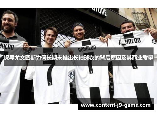探寻尤文图斯为何长期未推出长袖球衣的背后原因及其商业考量 探寻尤文图斯为何长期未推出长袖球衣的背后原因及其商业考量