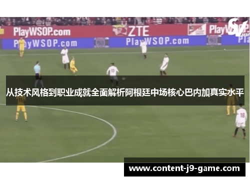 从技术风格到职业成就全面解析阿根廷中场核心巴内加真实水平 从技术风格到职业成就全面解析阿根廷中场核心巴内加真实水平
