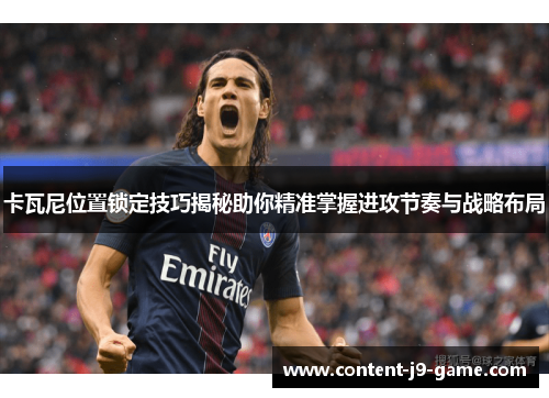 卡瓦尼位置锁定技巧揭秘助你精准掌握进攻节奏与战略布局 卡瓦尼位置锁定技巧揭秘助你精准掌握进攻节奏与战略布局