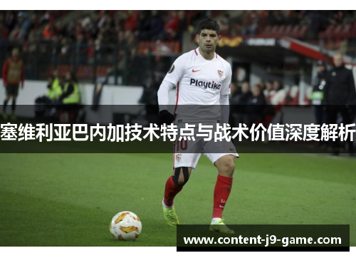 塞维利亚巴内加技术特点与战术价值深度解析 塞维利亚巴内加技术特点与战术价值深度解析